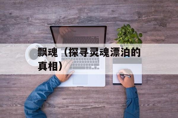 飘魂（探寻灵魂漂泊的真相）-第1张图片-
