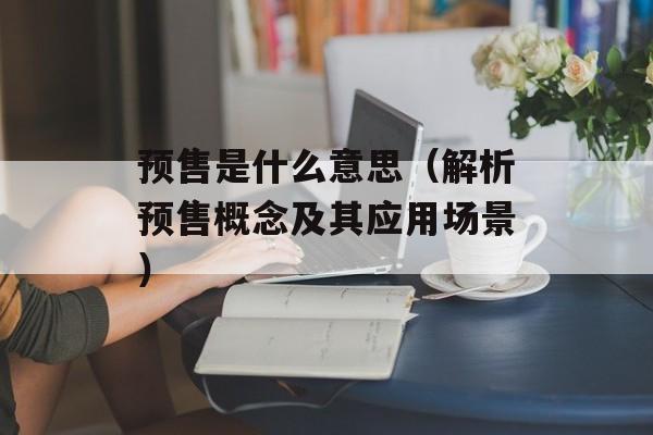 预售是什么意思（解析预售概念及其应用场景）-第1张图片-