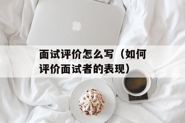 面试评价怎么写（如何评价面试者的表现）-第1张图片-