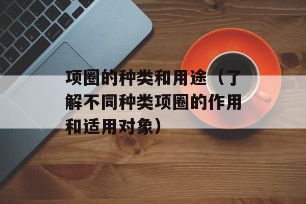 项圈的种类和用途（了解不同种类项圈的作用和适用对象）-第1张图片-