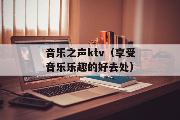 音乐之声ktv（享受音乐乐趣的好去处）-第1张图片-