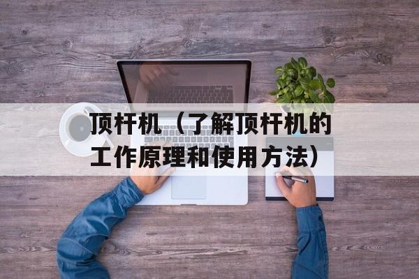 顶杆机（了解顶杆机的工作原理和使用方法）-第1张图片-