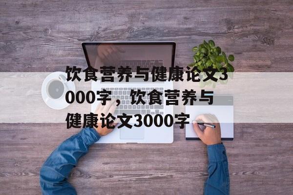 饮食营养与健康论文3000字，饮食营养与健康论文3000字-第1张图片-