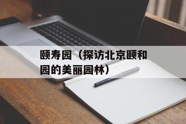颐寿园（探访北京颐和园的美丽园林）-第1张图片-