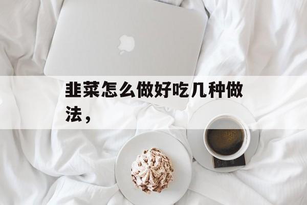韭菜怎么做好吃几种做法，-第1张图片-