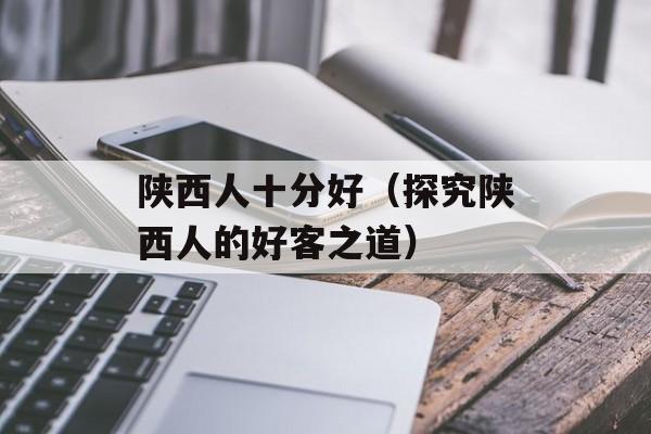 陕西人十分好（探究陕西人的好客之道）-第1张图片-