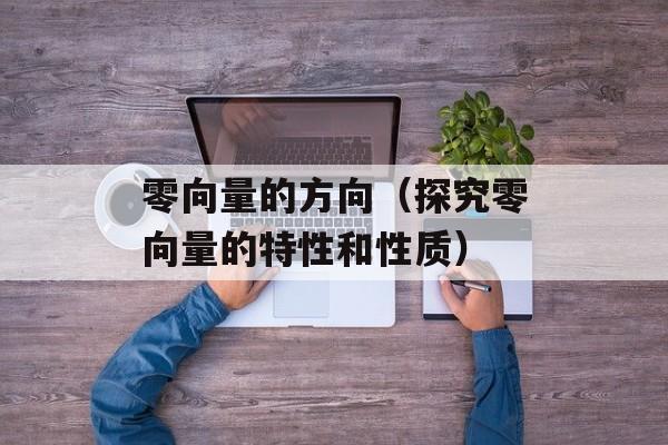 零向量的方向（探究零向量的特性和性质）-第1张图片-