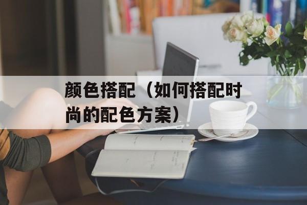 颜色搭配（如何搭配时尚的配色方案）-第1张图片-