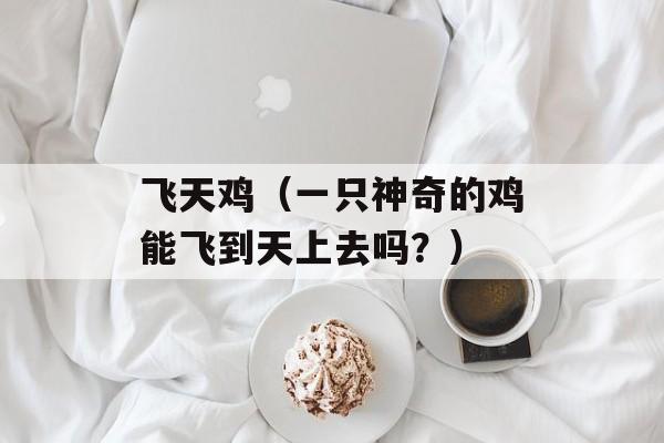 飞天鸡（一只神奇的鸡能飞到天上去吗？）-第1张图片-