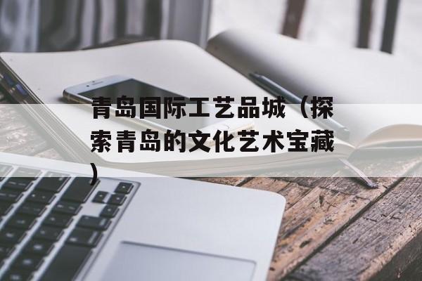 青岛国际工艺品城（探索青岛的文化艺术宝藏）-第1张图片-