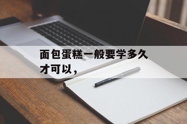 面包蛋糕一般要学多久才可以，-第1张图片-