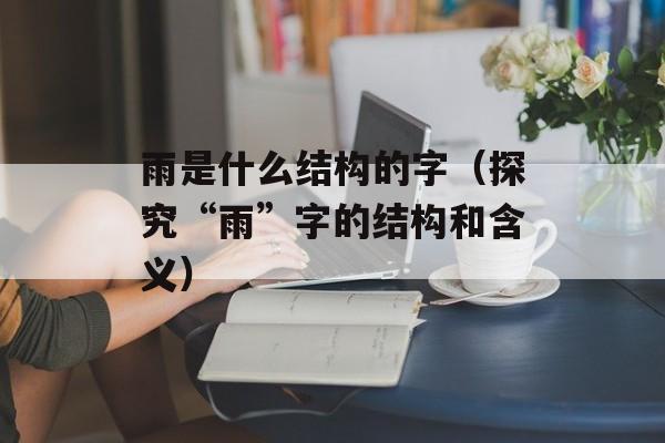 雨是什么结构的字（探究“雨”字的结构和含义）-第1张图片-