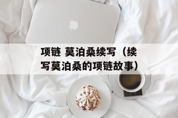 项链 莫泊桑续写（续写莫泊桑的项链故事）-第1张图片-