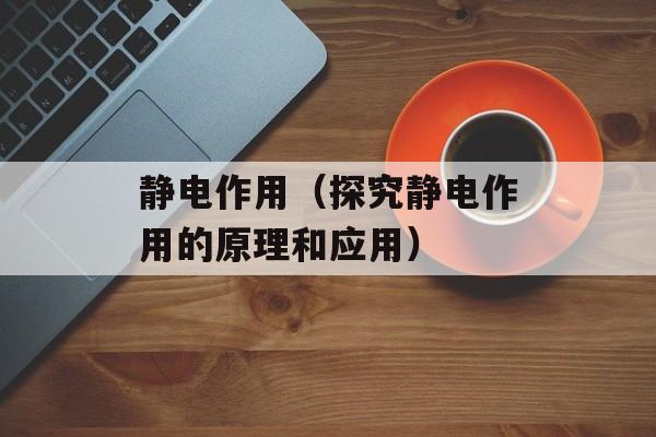 静电作用（探究静电作用的原理和应用）-第1张图片-