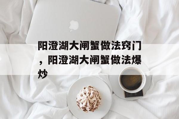 阳澄湖大闸蟹做法窍门，阳澄湖大闸蟹做法爆炒-第1张图片-