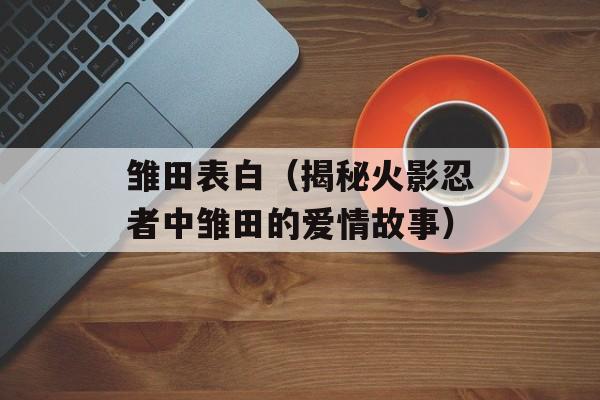 雏田表白（揭秘火影忍者中雏田的爱情故事）-第1张图片-
