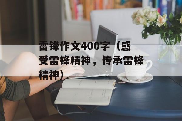 雷锋作文400字（感受雷锋精神，传承雷锋精神）-第1张图片-