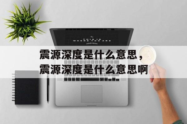 震源深度是什么意思，震源深度是什么意思啊-第1张图片-