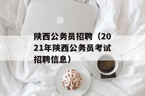 陕西公务员招聘（2021年陕西公务员考试招聘信息）-第1张图片-