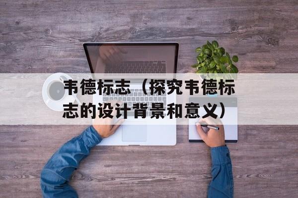 韦德标志（探究韦德标志的设计背景和意义）-第1张图片-