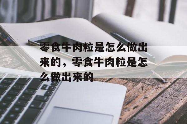 零食牛肉粒是怎么做出来的，零食牛肉粒是怎么做出来的-第1张图片-