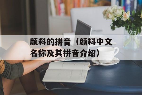 颜料的拼音（颜料中文名称及其拼音介绍）-第1张图片-