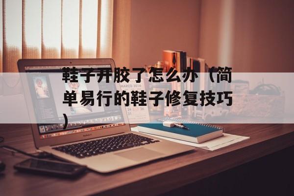 鞋子开胶了怎么办（简单易行的鞋子修复技巧）-第1张图片-