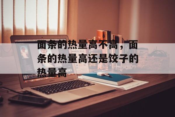 面条的热量高不高，面条的热量高还是饺子的热量高-第1张图片-