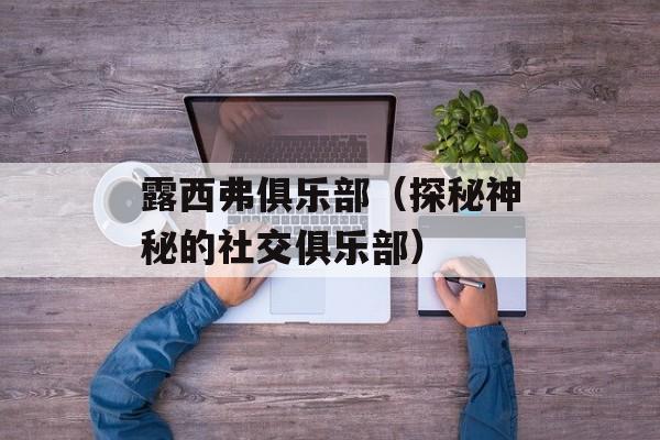 露西弗俱乐部（探秘神秘的社交俱乐部）-第1张图片-