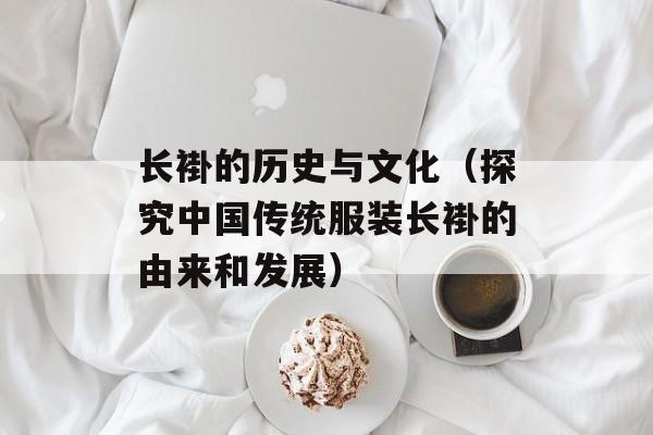 长褂的历史与文化（探究中国传统服装长褂的由来和发展）-第1张图片-