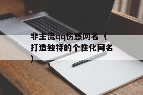 非主流qq伤感网名（打造独特的个性化网名）-第1张图片-