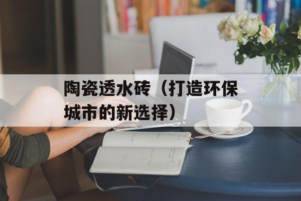 陶瓷透水砖（打造环保城市的新选择）-第1张图片-