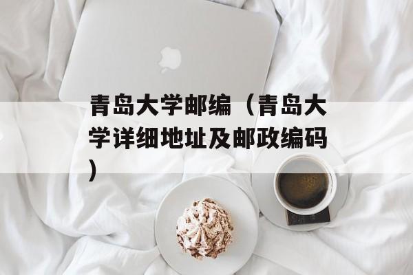 青岛大学邮编（青岛大学详细地址及邮政编码）-第1张图片-