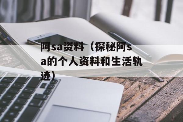 阿sa资料（探秘阿sa的个人资料和生活轨迹）-第1张图片-