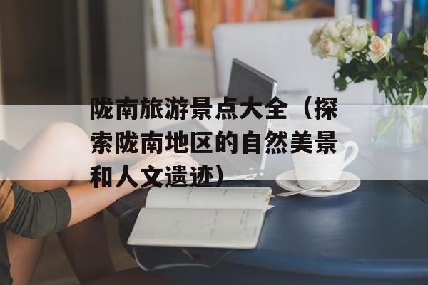 陇南旅游景点大全（探索陇南地区的自然美景和人文遗迹）-第1张图片-