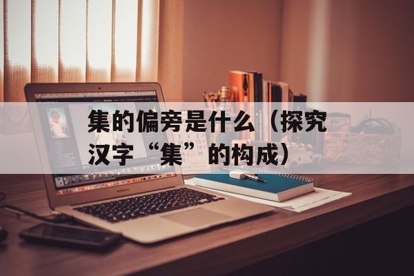 集的偏旁是什么（探究汉字“集”的构成）-第1张图片-
