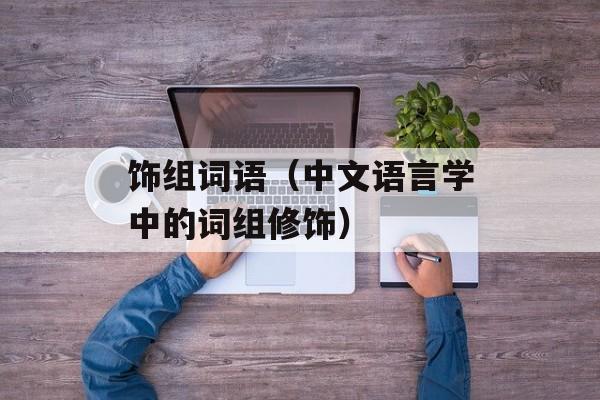 饰组词语（中文语言学中的词组修饰）-第1张图片-