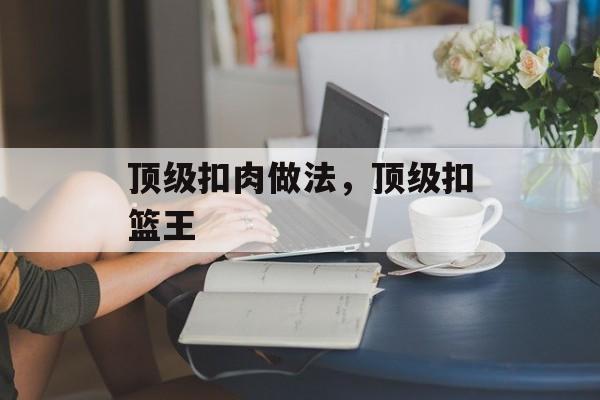 顶级扣肉做法，顶级扣篮王-第1张图片-