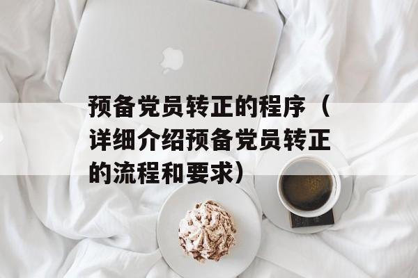预备党员转正的程序（详细介绍预备党员转正的流程和要求）-第1张图片-