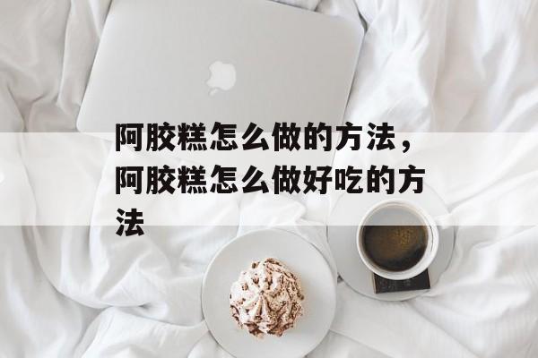 阿胶糕怎么做的方法，阿胶糕怎么做好吃的方法-第1张图片-