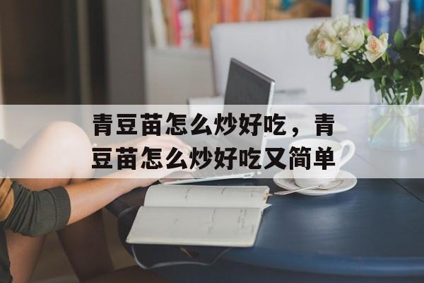 青豆苗怎么炒好吃，青豆苗怎么炒好吃又简单-第1张图片-