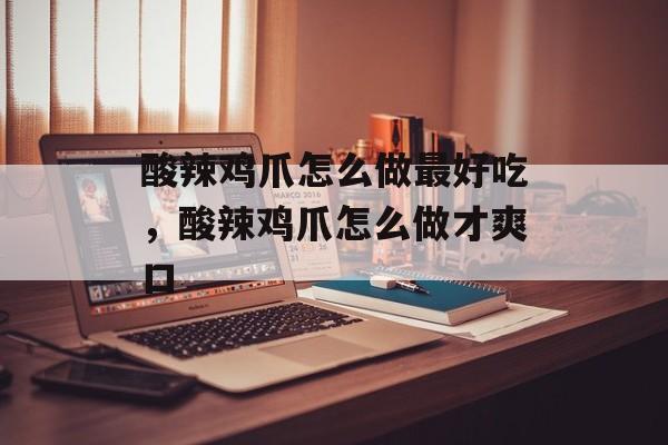 酸辣鸡爪怎么做最好吃，酸辣鸡爪怎么做才爽口-第1张图片-