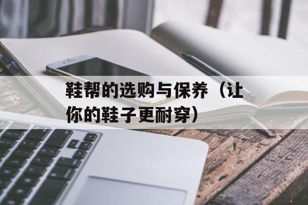 鞋帮的选购与保养（让你的鞋子更耐穿）-第1张图片-