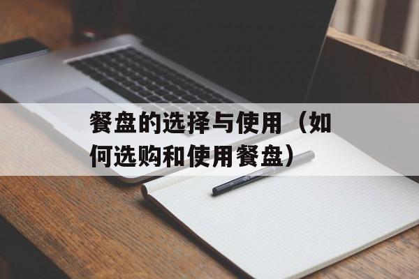 餐盘的选择与使用（如何选购和使用餐盘）-第1张图片-