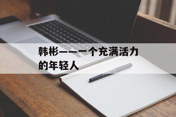 韩彬——一个充满活力的年轻人-第1张图片-