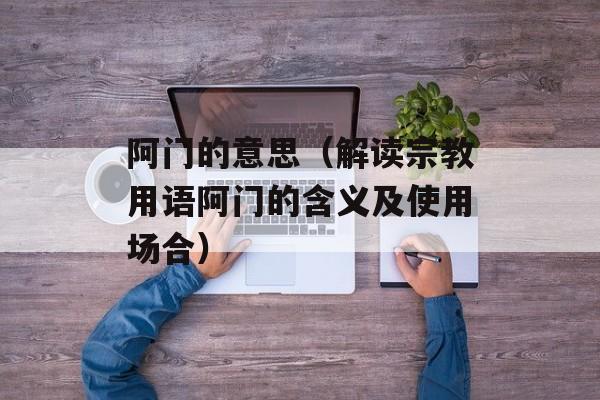 阿门的意思（解读宗教用语阿门的含义及使用场合）-第1张图片-