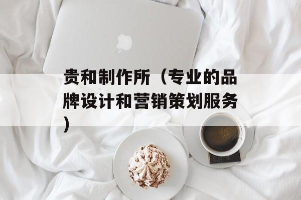贵和制作所（专业的品牌设计和营销策划服务）-第1张图片-