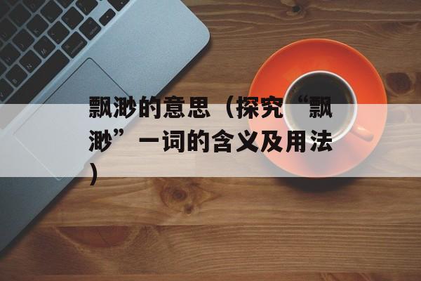 飘渺的意思（探究“飘渺”一词的含义及用法）-第1张图片-