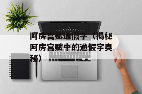 阿房宫赋通假字（揭秘阿房宫赋中的通假字奥秘）-第1张图片-