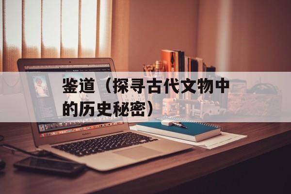 鉴道（探寻古代文物中的历史秘密）-第1张图片-